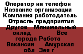 Оператор на телефон › Название организации ­ Компания-работодатель › Отрасль предприятия ­ Другое › Минимальный оклад ­ 16 000 - Все города Работа » Вакансии   . Амурская обл.,Зея г.